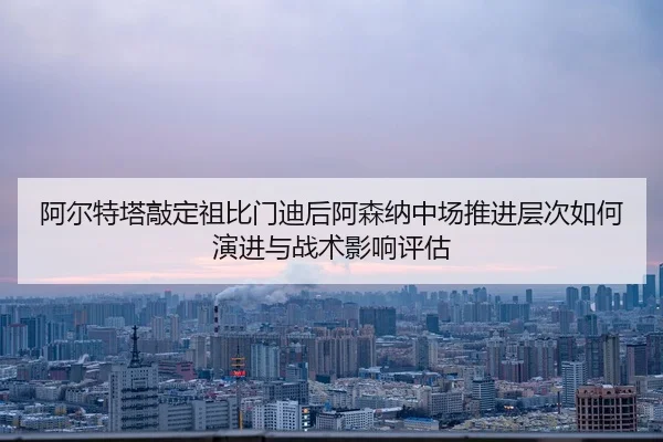 a-er-te-ta-qiao-ding-zu-bi-men-di-hou-a-sen-na-zhong-chang-tui-jin-ceng-ci-ru-he-yan-jin-yu-zhan-shu-ying-xiang-ping-gu-2-465.jpg
