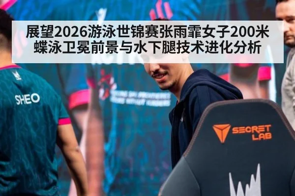 展望2026游泳世锦赛张雨霏女子200米蝶泳卫冕前景与水下腿技术进化分析