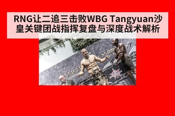 RNG让二追三击败WBG Tangyuan沙皇关键团战指挥复盘与深度战术解析