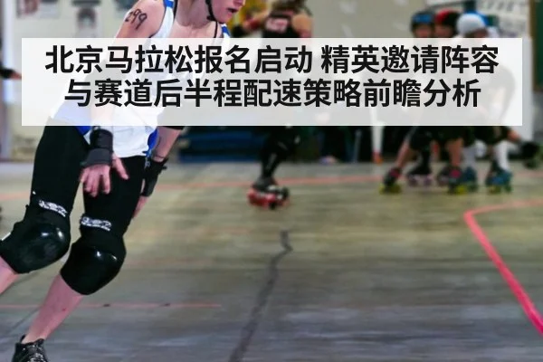 北京马拉松报名启动 精英邀请阵容与赛道后半程配速策略前瞻分析