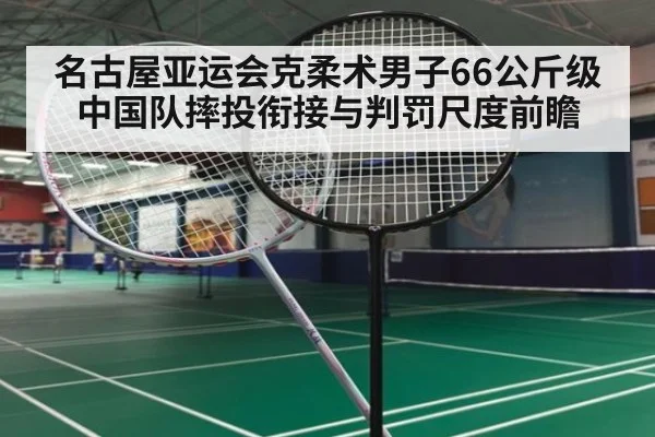 名古屋亚运会克柔术男子66公斤级 中国队摔投衔接与判罚尺度前瞻