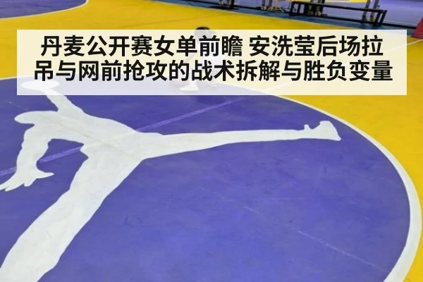 丹麦公开赛女单前瞻 安洗莹后场拉吊与网前抢攻的战术拆解与胜负变量